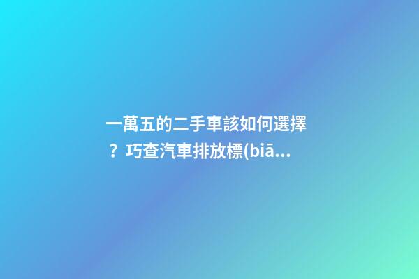 一萬五的二手車該如何選擇？巧查汽車排放標(biāo)準(zhǔn)讓你不踩坑